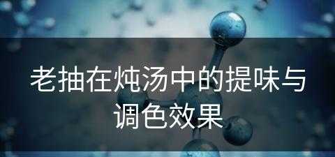 老抽在炖汤中的提味与调色效果